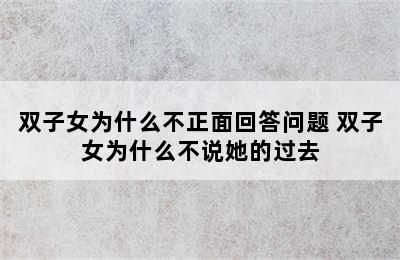 双子女为什么不正面回答问题 双子女为什么不说她的过去